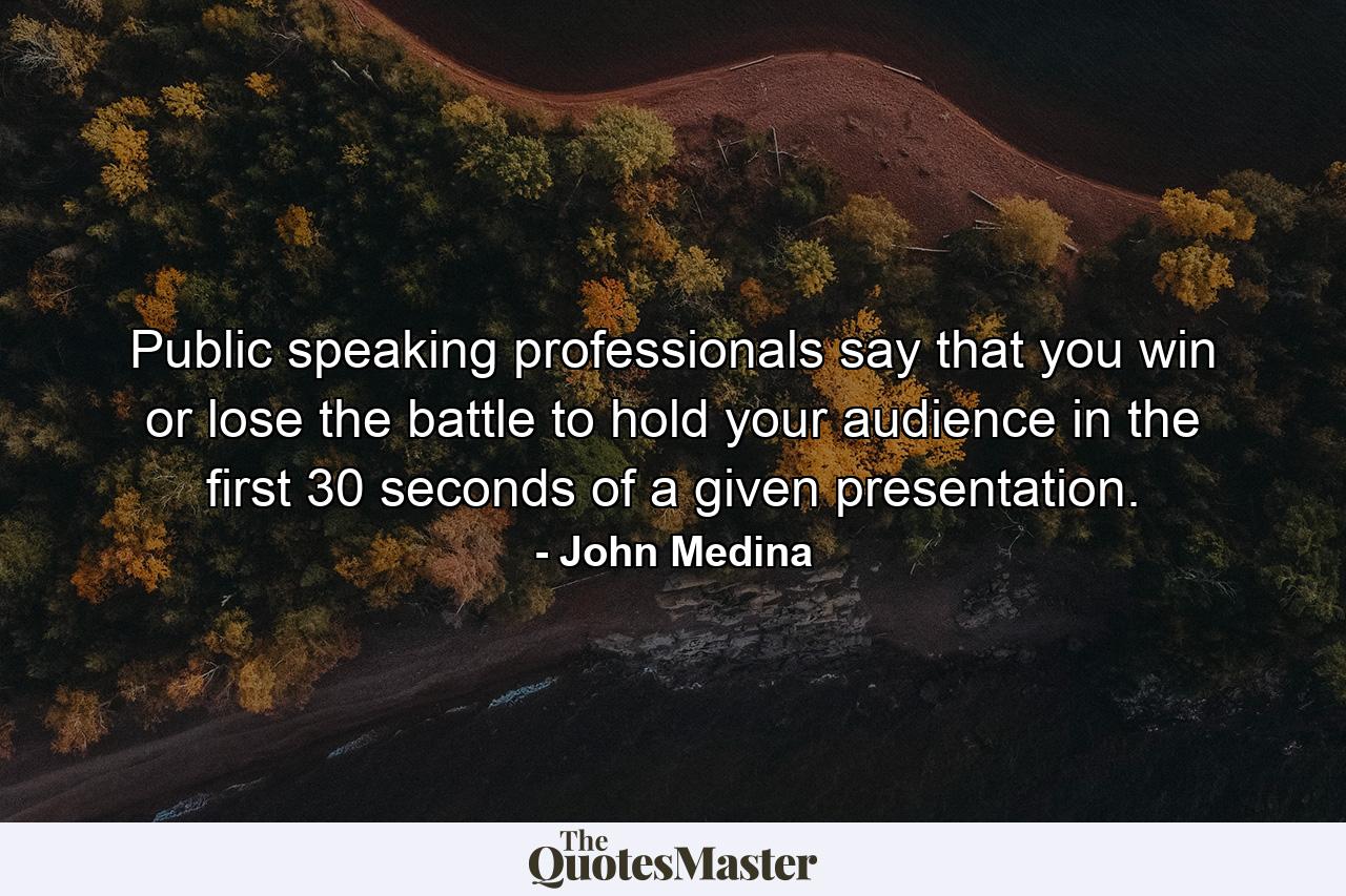 Public speaking professionals say that you win or lose the battle to hold your audience in the first 30 seconds of a given presentation. - Quote by John Medina