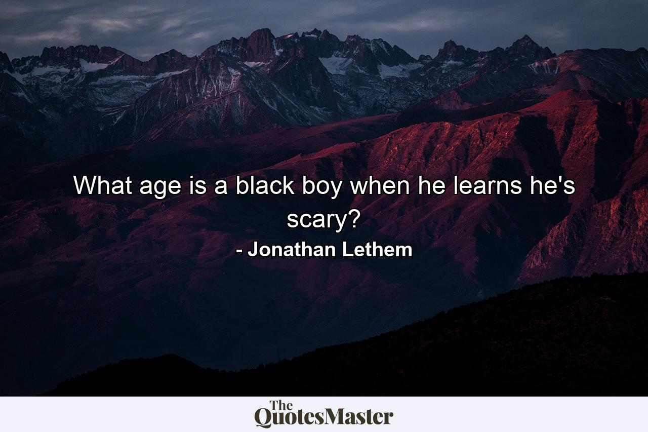 What age is a black boy when he learns he's scary? - Quote by Jonathan Lethem