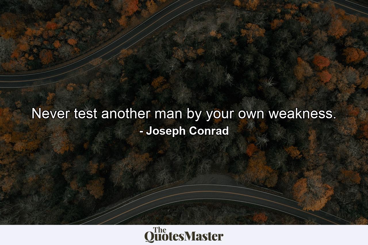 Never test another man by your own weakness. - Quote by Joseph Conrad