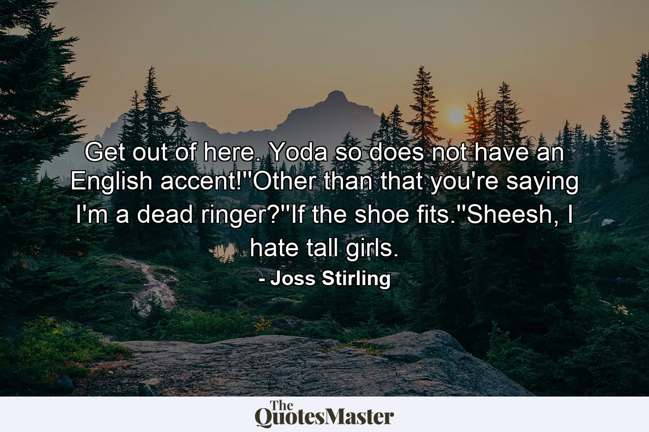 Get out of here. Yoda so does not have an English accent!''Other than that you're saying I'm a dead ringer?''If the shoe fits.''Sheesh, I hate tall girls. - Quote by Joss Stirling