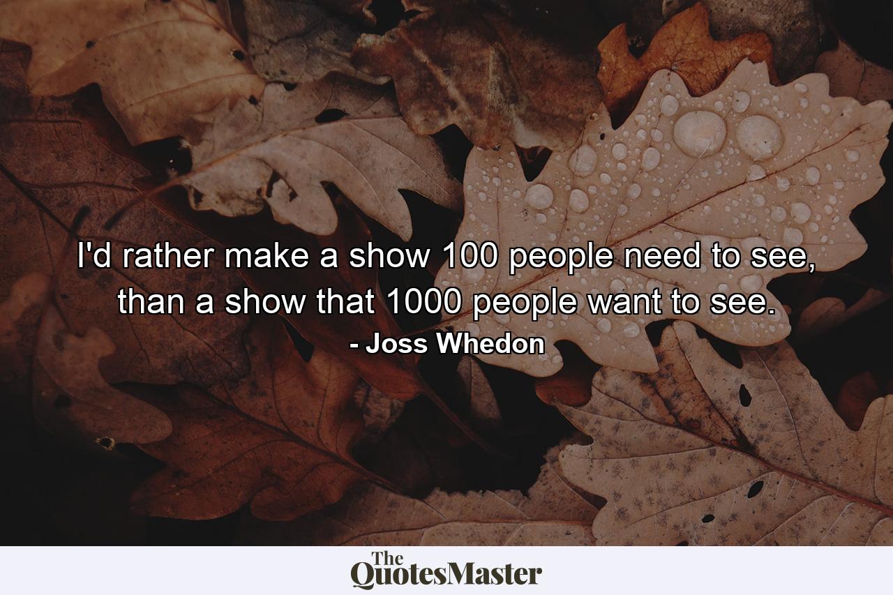 I'd rather make a show 100 people need to see, than a show that 1000 people want to see. - Quote by Joss Whedon