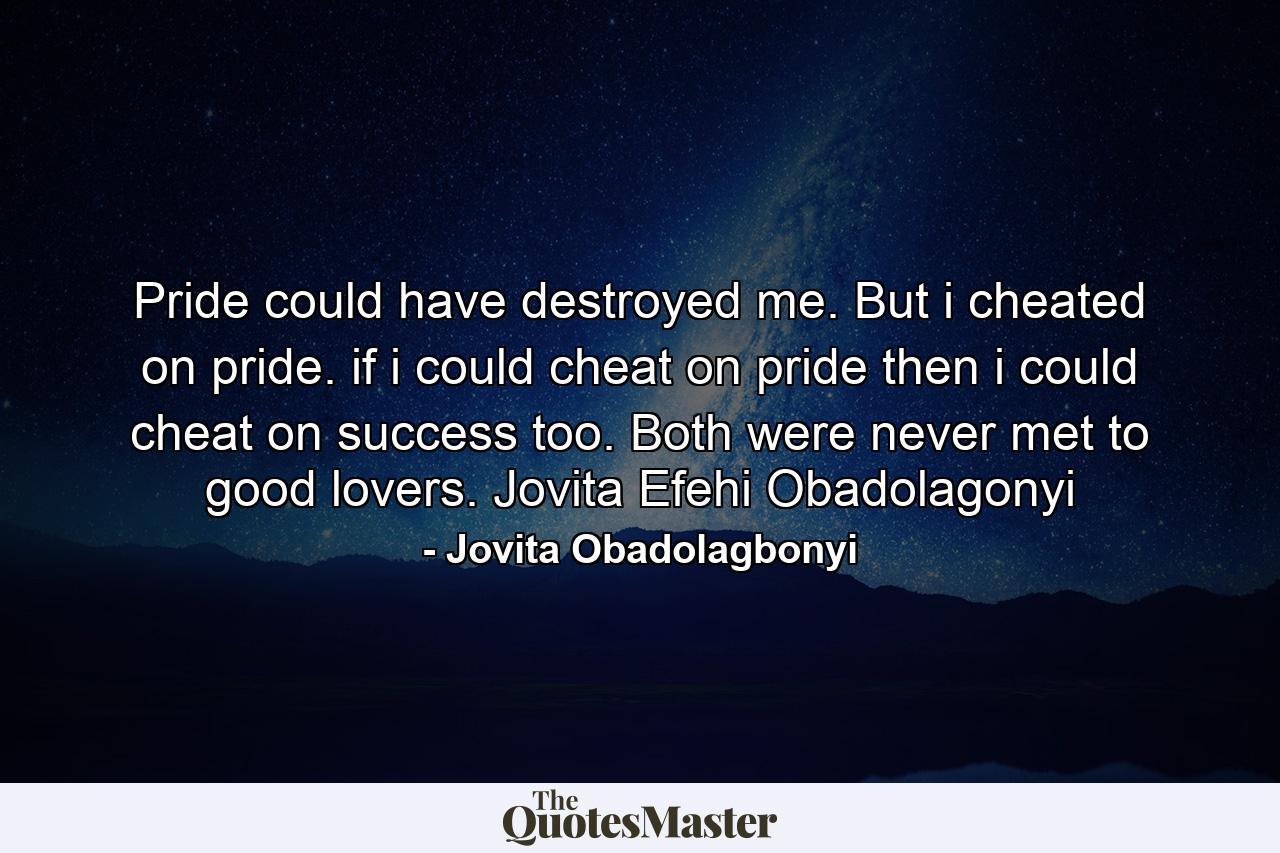 Pride could have destroyed me. But i cheated on pride. if i could cheat on pride then i could cheat on success too. Both were never met to good lovers. Jovita Efehi Obadolagonyi - Quote by Jovita Obadolagbonyi