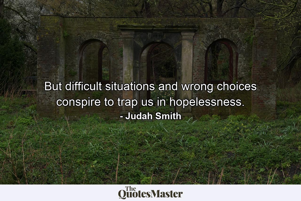 But difficult situations and wrong choices conspire to trap us in hopelessness. - Quote by Judah Smith