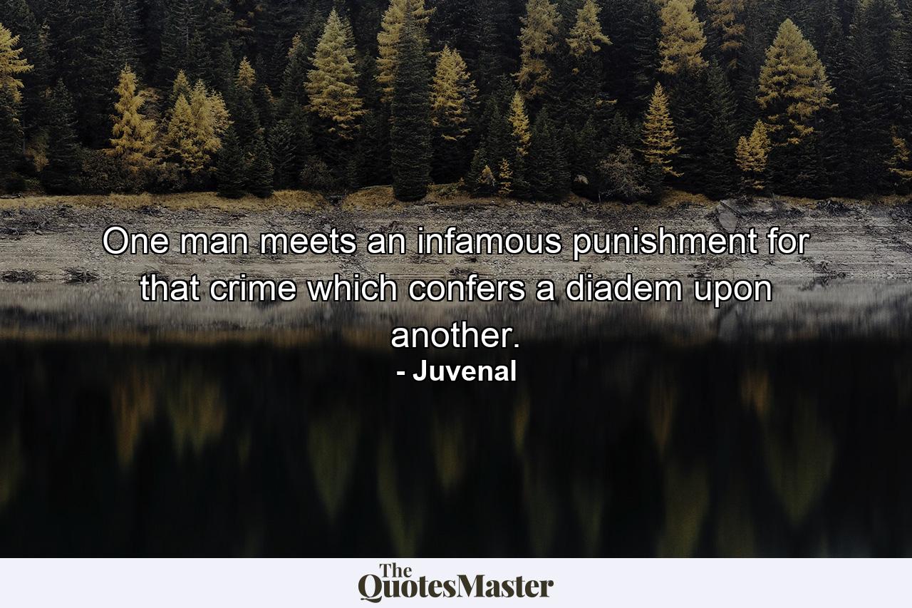 One man meets an infamous punishment for that crime which confers a diadem upon another. - Quote by Juvenal