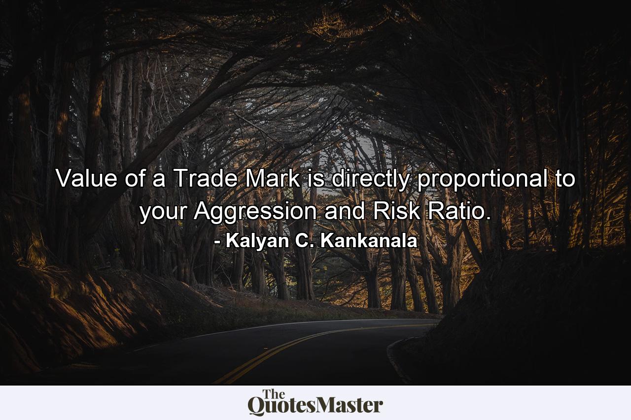 Value of a Trade Mark is directly proportional to your Aggression and Risk Ratio. - Quote by Kalyan C. Kankanala