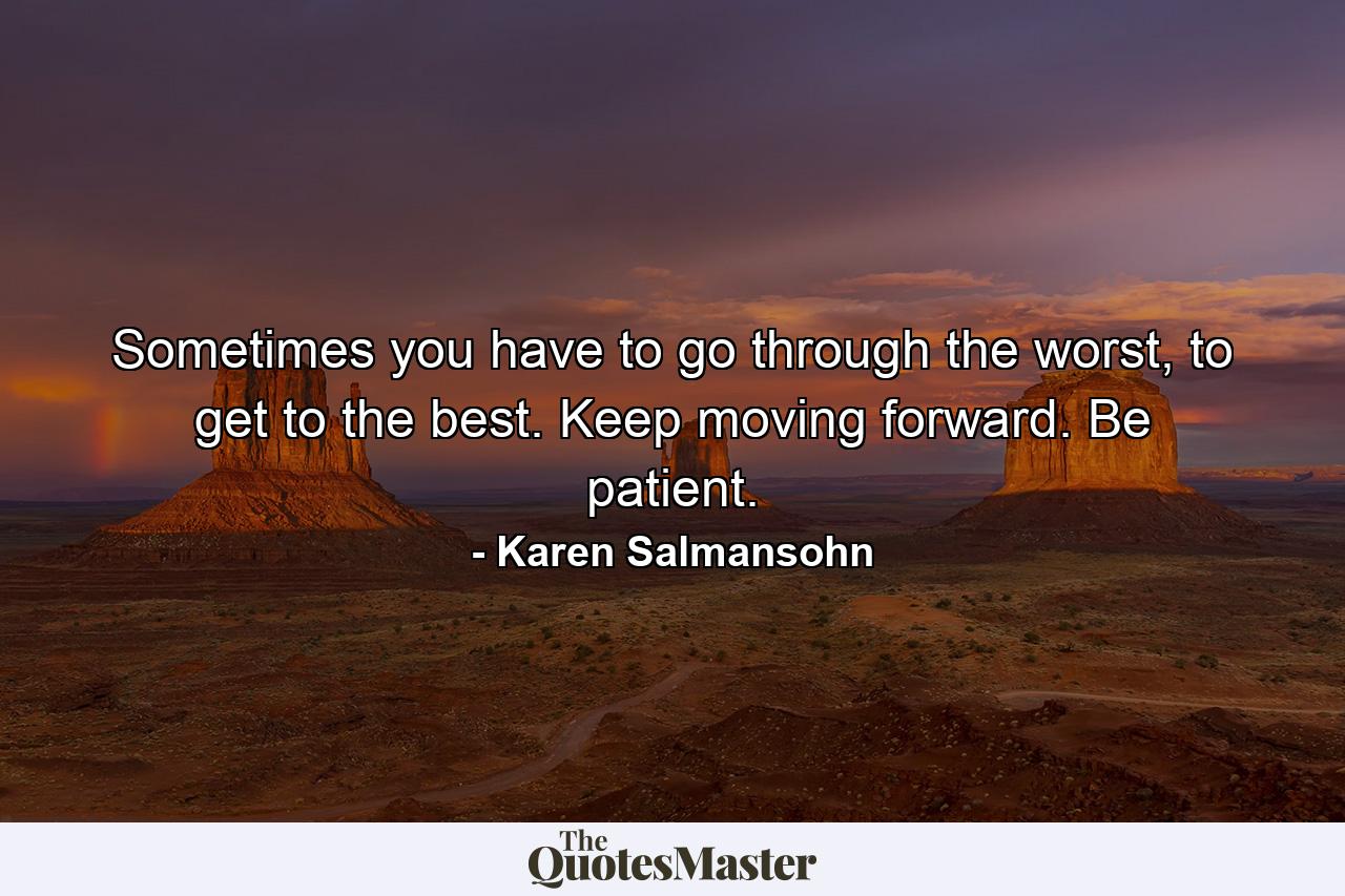 Sometimes you have to go through the worst, to get to the best. Keep moving forward. Be patient. - Quote by Karen Salmansohn