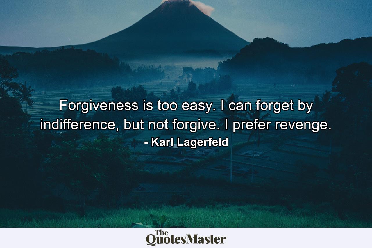 Forgiveness is too easy. I can forget by indifference, but not forgive. I prefer revenge. - Quote by Karl Lagerfeld