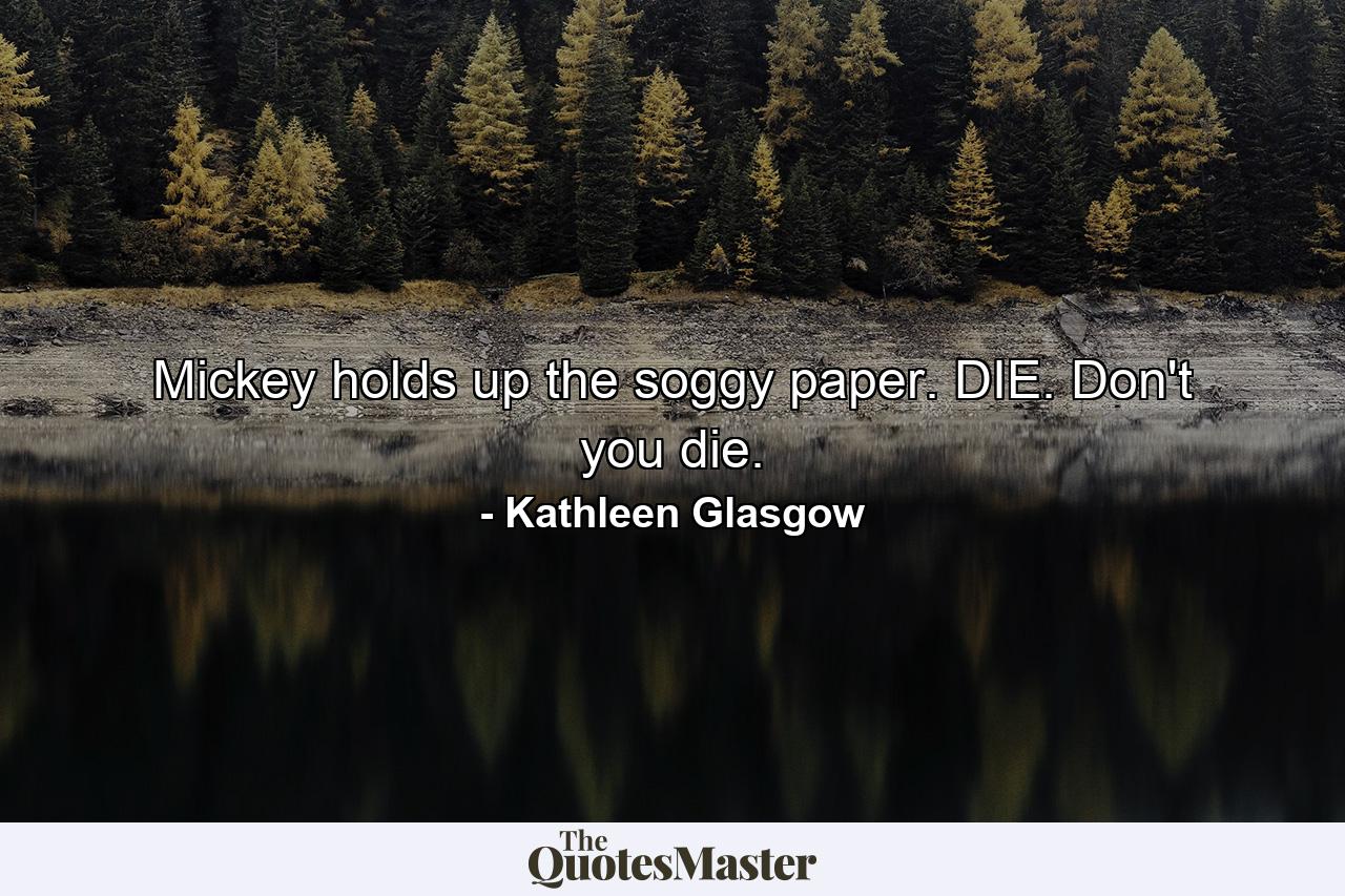 Mickey holds up the soggy paper. DIE. Don't you die. - Quote by Kathleen Glasgow