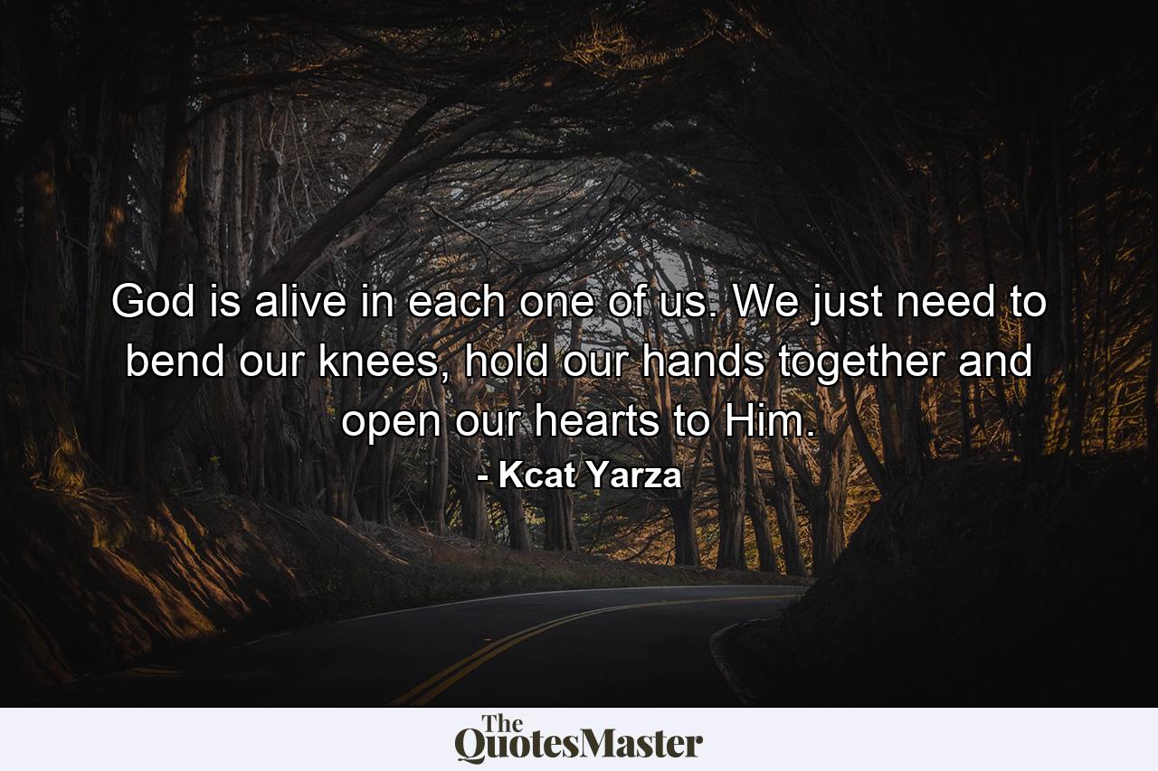 God is alive in each one of us. We just need to bend our knees, hold our hands together and open our hearts to Him. - Quote by Kcat Yarza