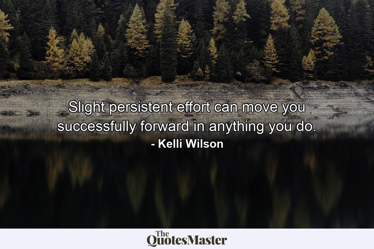 Slight persistent effort can move you successfully forward in anything you do. - Quote by Kelli Wilson