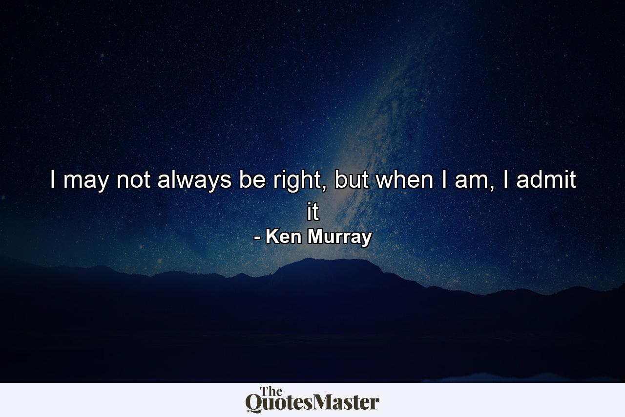 I may not always be right, but when I am, I admit it - Quote by Ken Murray