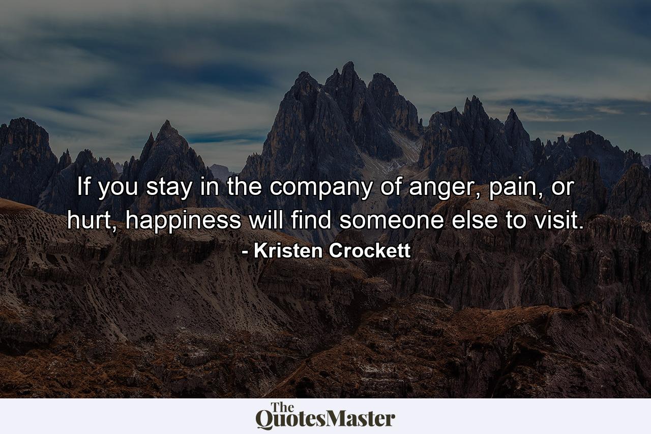 If you stay in the company of anger, pain, or hurt, happiness will find someone else to visit. - Quote by Kristen Crockett