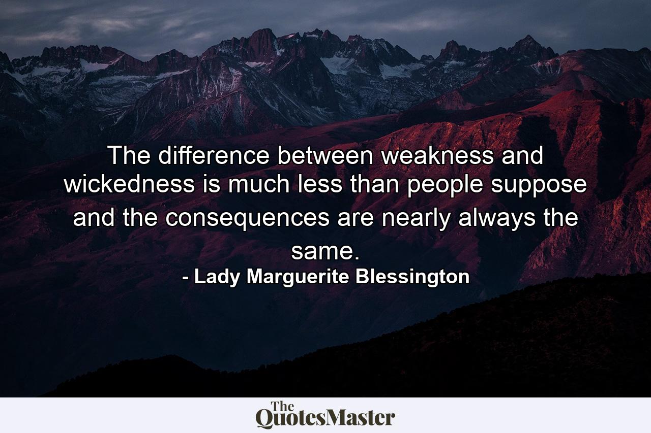 The difference between weakness and wickedness is much less than people suppose  and the consequences are nearly always the same. - Quote by Lady Marguerite Blessington