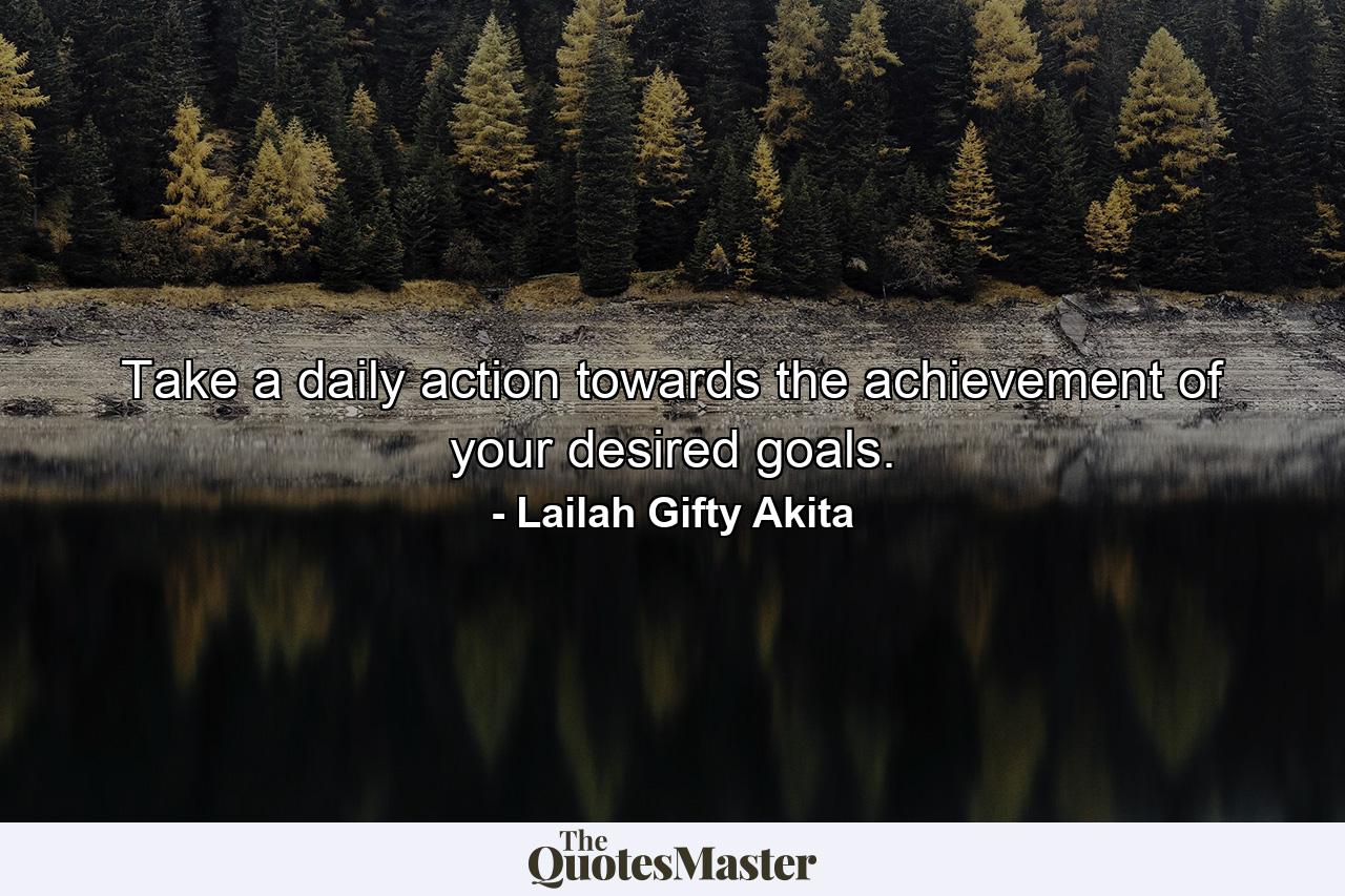 Take a daily action towards the achievement of your desired goals. - Quote by Lailah Gifty Akita