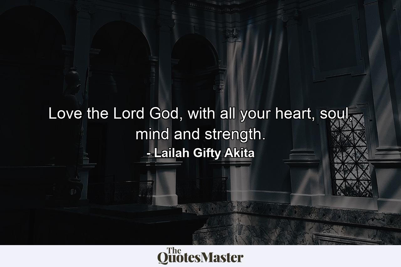 Love the Lord God, with all your heart, soul, mind and strength. - Quote by Lailah Gifty Akita