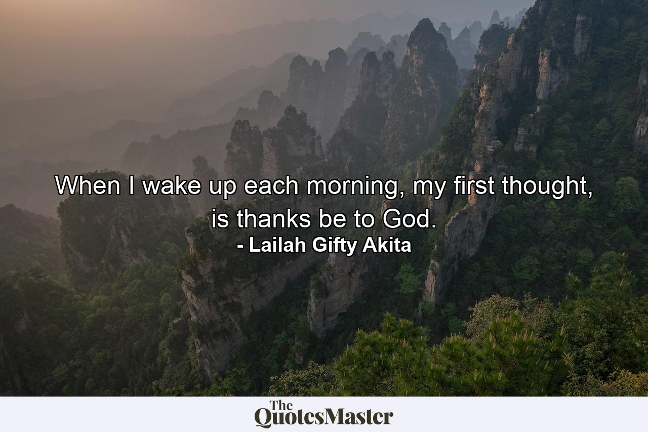 When I wake up each morning, my first thought, is thanks be to God. - Quote by Lailah Gifty Akita