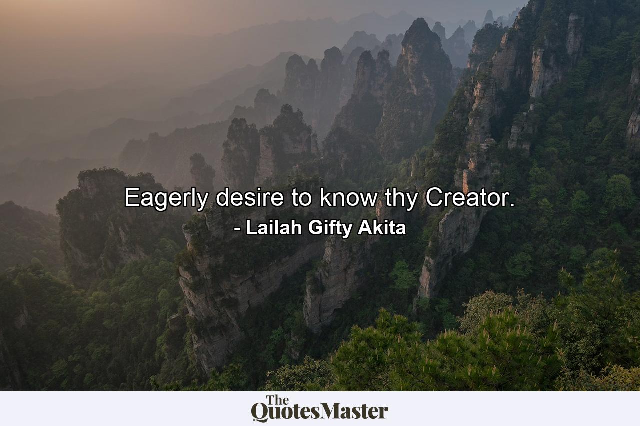 Eagerly desire to know thy Creator. - Quote by Lailah Gifty Akita