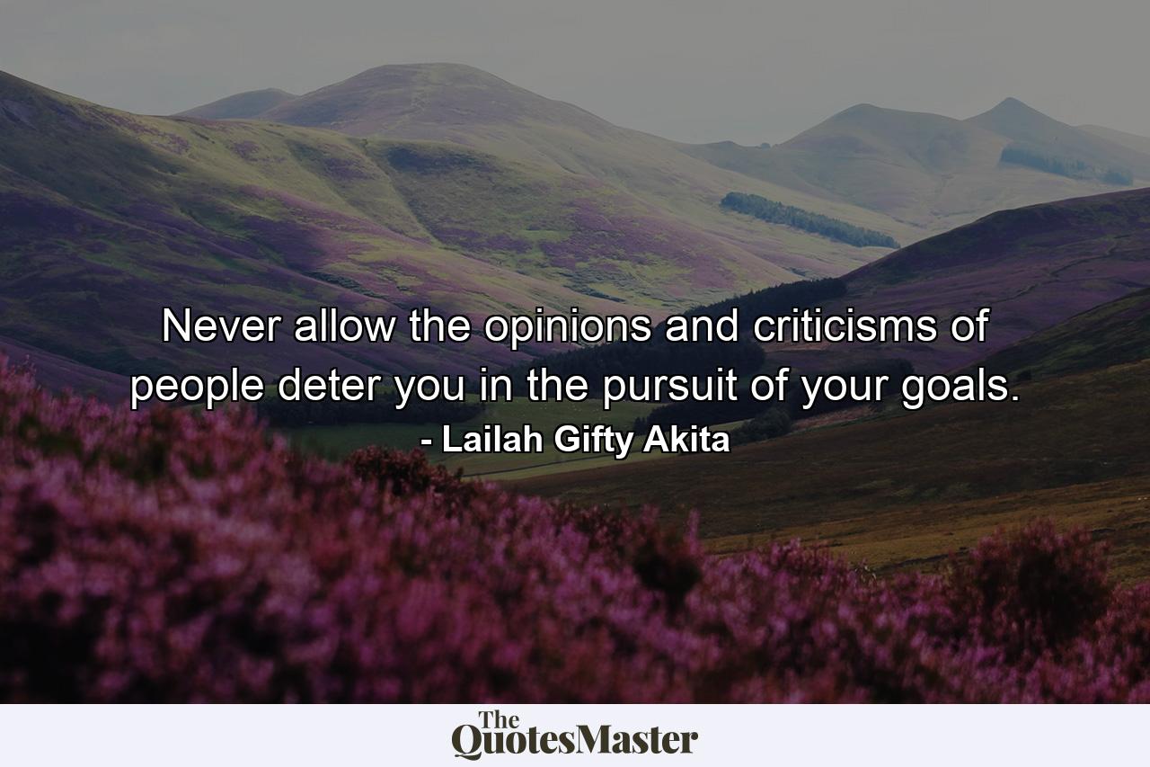 Never allow the opinions and criticisms of people deter you in the pursuit of your goals. - Quote by Lailah Gifty Akita