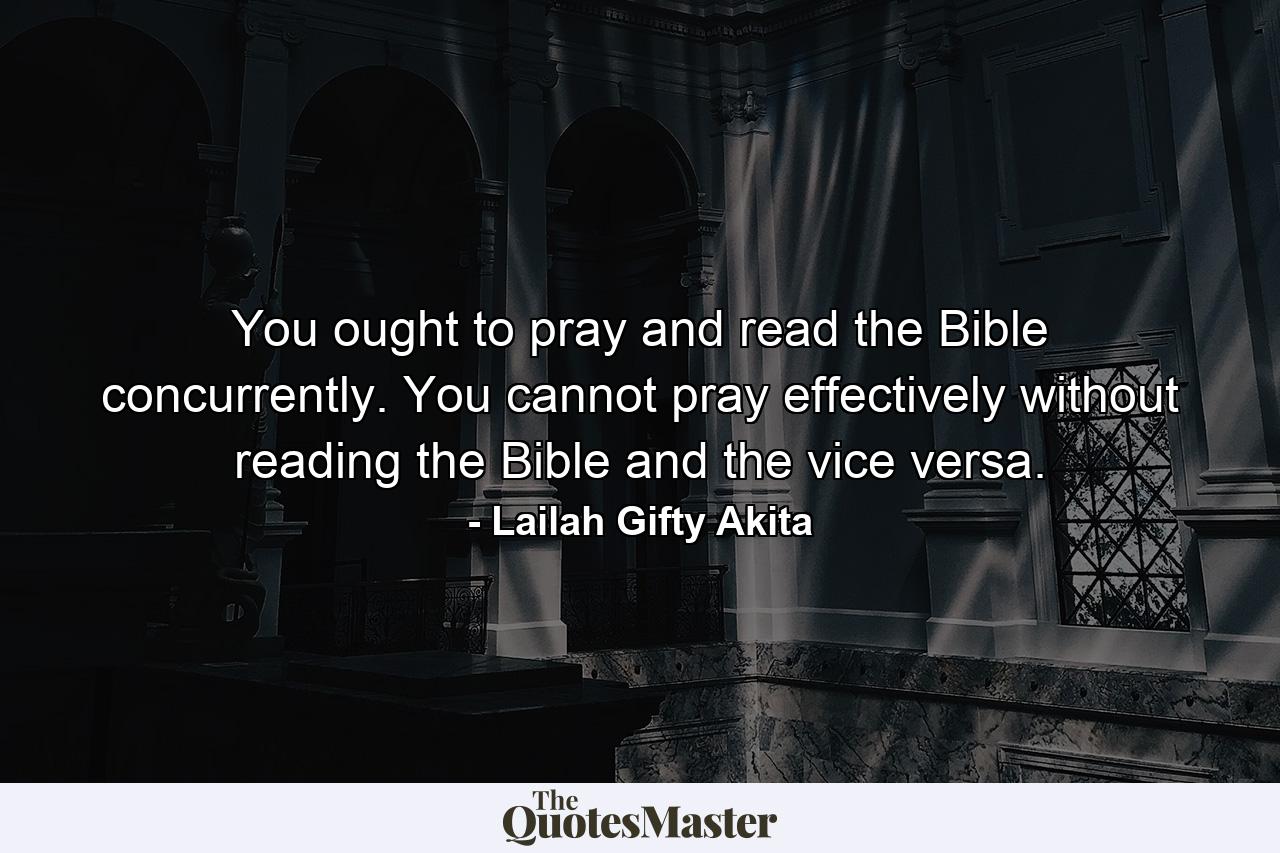 You ought to pray and read the Bible concurrently. You cannot pray effectively without reading the Bible and the vice versa. - Quote by Lailah Gifty Akita