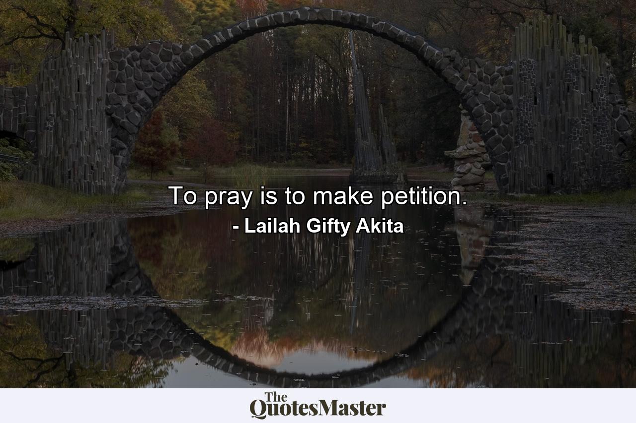 To pray is to make petition. - Quote by Lailah Gifty Akita