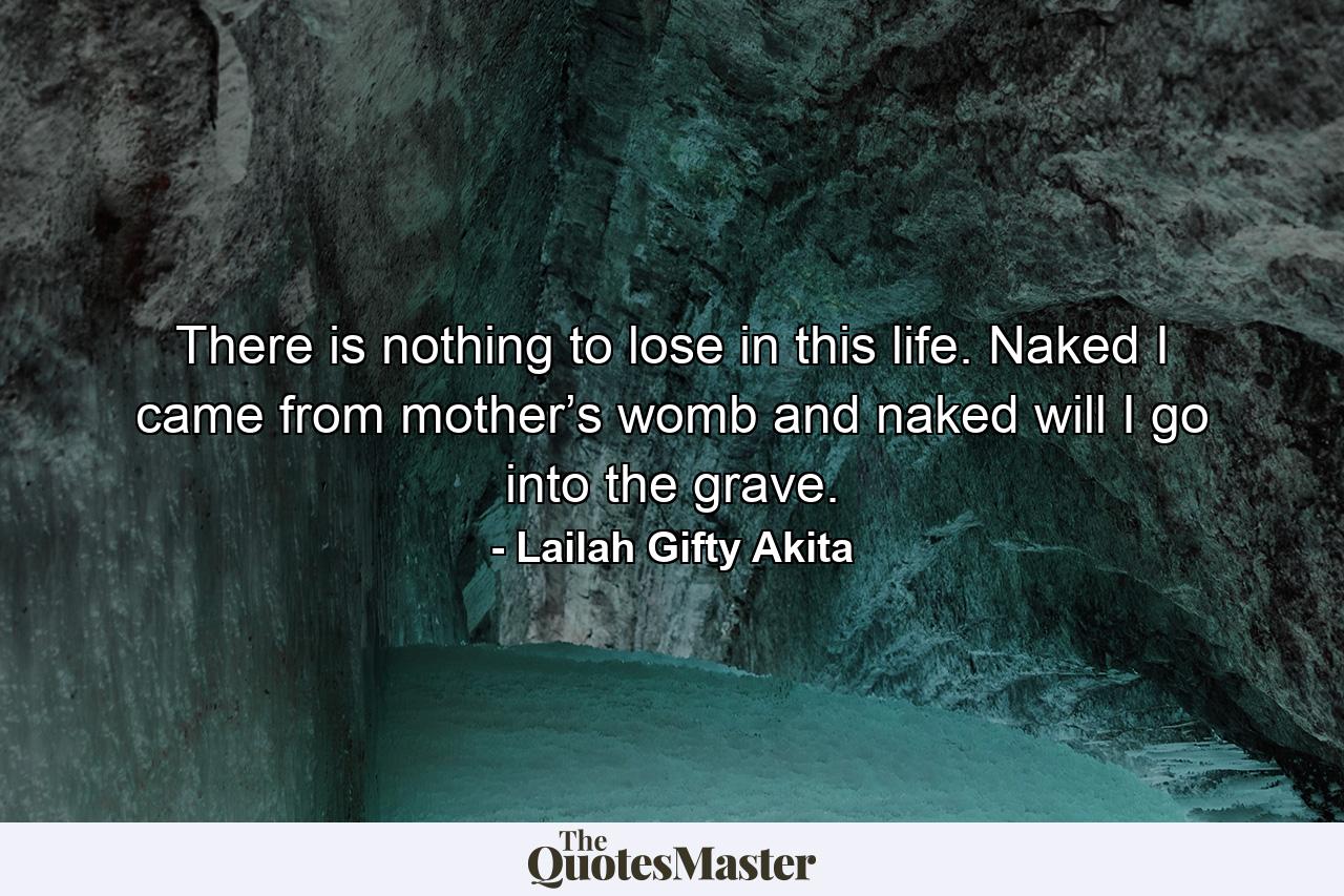 There is nothing to lose in this life. Naked I came from mother’s womb and naked will I go into the grave. - Quote by Lailah Gifty Akita