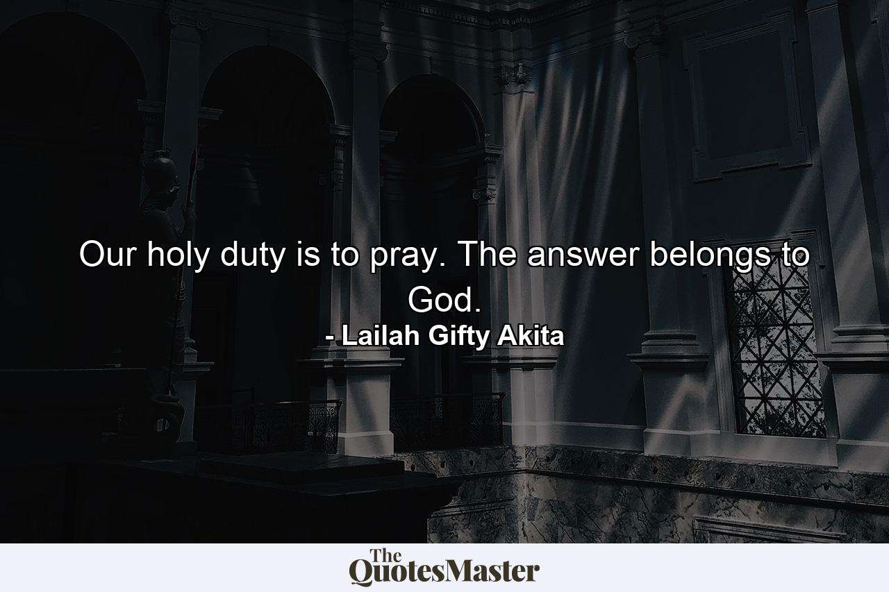 Our holy duty is to pray. The answer belongs to God. - Quote by Lailah Gifty Akita