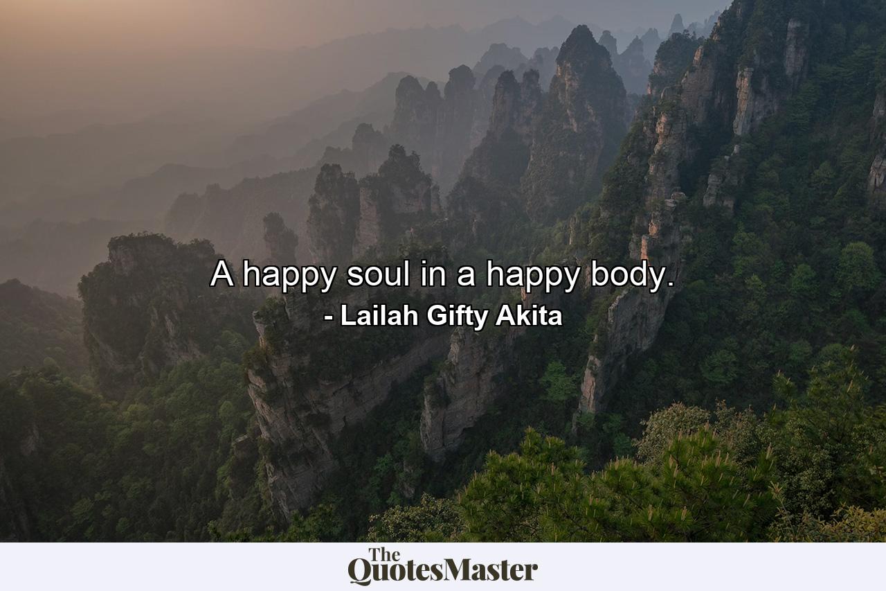 A happy soul in a happy body. - Quote by Lailah Gifty Akita