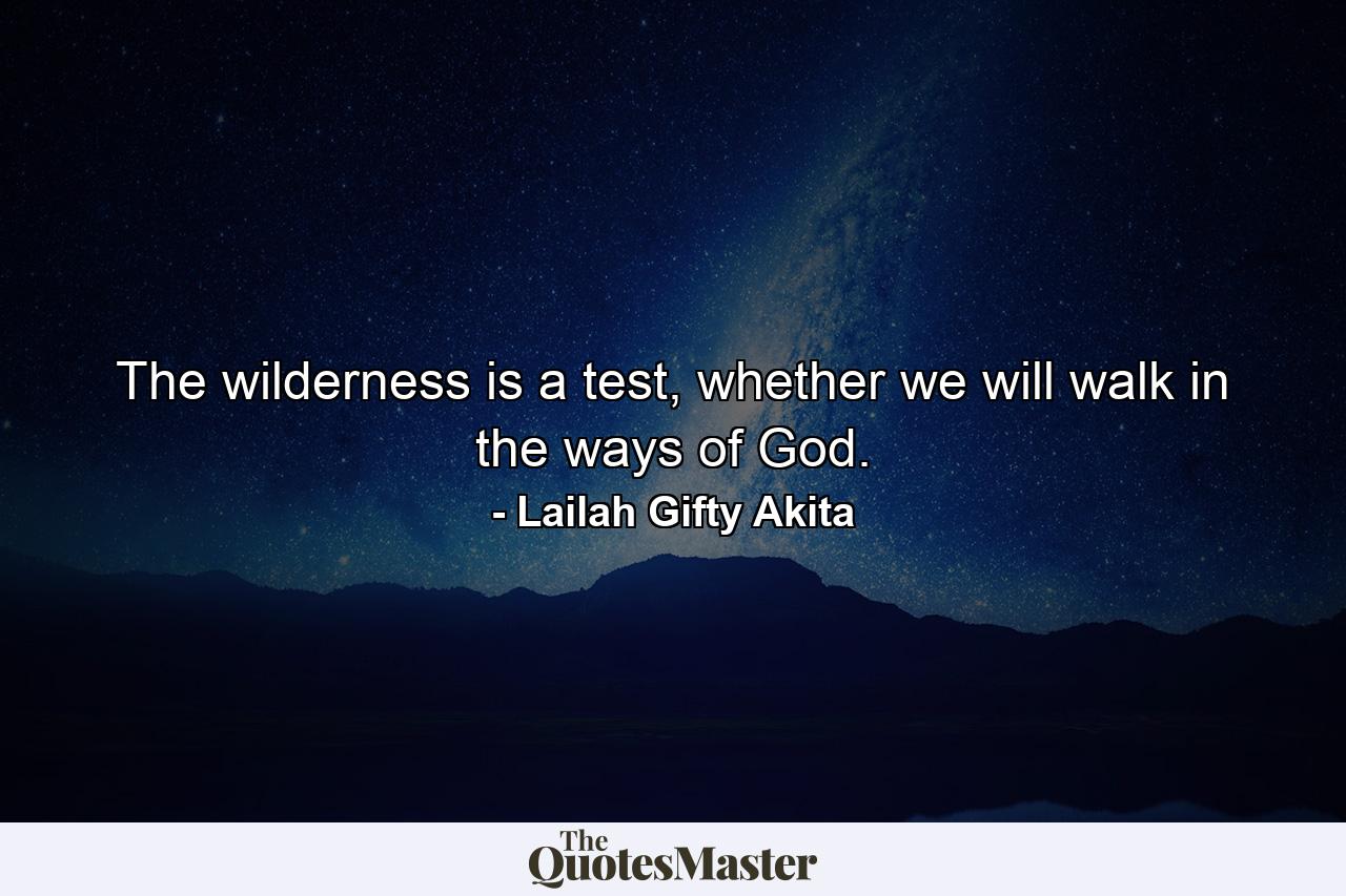 The wilderness is a test, whether we will walk in the ways of God. - Quote by Lailah Gifty Akita