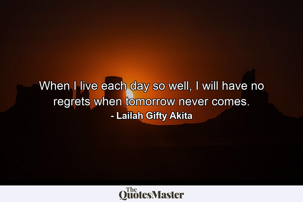 When I live each day so well, I will have no regrets when tomorrow never comes. - Quote by Lailah Gifty Akita