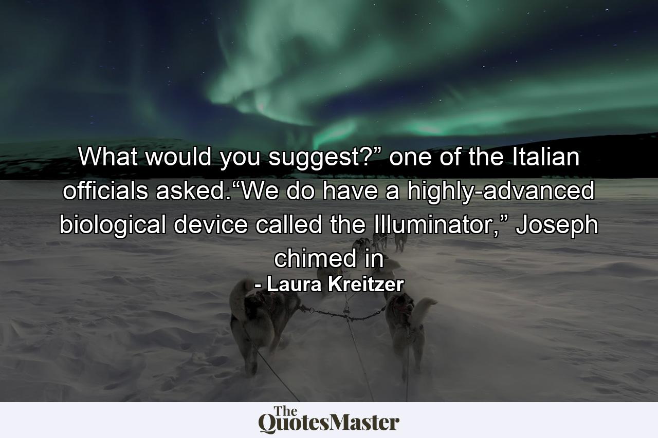 What would you suggest?” one of the Italian officials asked.“We do have a highly-advanced biological device called the Illuminator,” Joseph chimed in - Quote by Laura Kreitzer