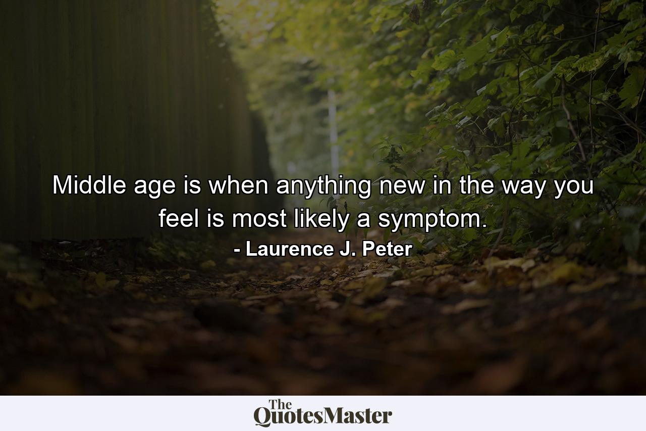 Middle age is when anything new in the way you feel is most likely a symptom. - Quote by Laurence J. Peter