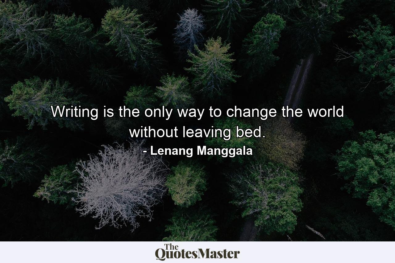 Writing is the only way to change the world without leaving bed. - Quote by Lenang Manggala