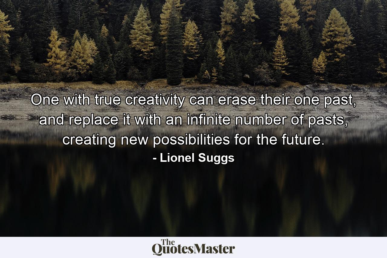 One with true creativity can erase their one past, and replace it with an infinite number of pasts, creating new possibilities for the future. - Quote by Lionel Suggs