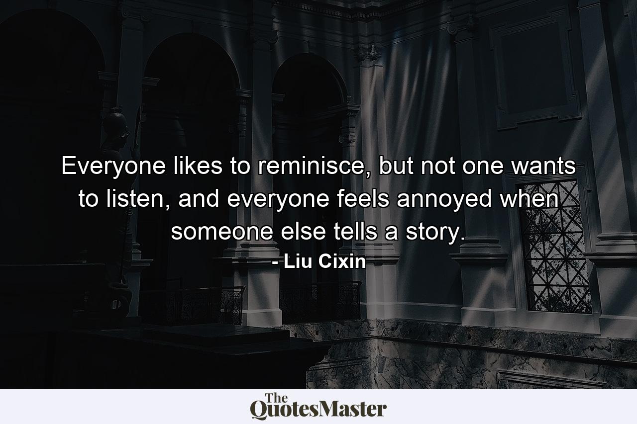 Everyone likes to reminisce, but not one wants to listen, and everyone feels annoyed when someone else tells a story. - Quote by Liu Cixin