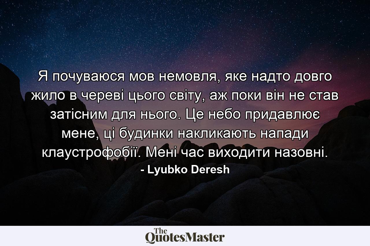 Я почуваюся мов немовля, яке надто довго жило в череві цього світу, аж поки він не став затісним для нього. Це небо придавлює мене, ці будинки накликають напади клаустрофобії. Мені час виходити назовні. - Quote by Lyubko Deresh