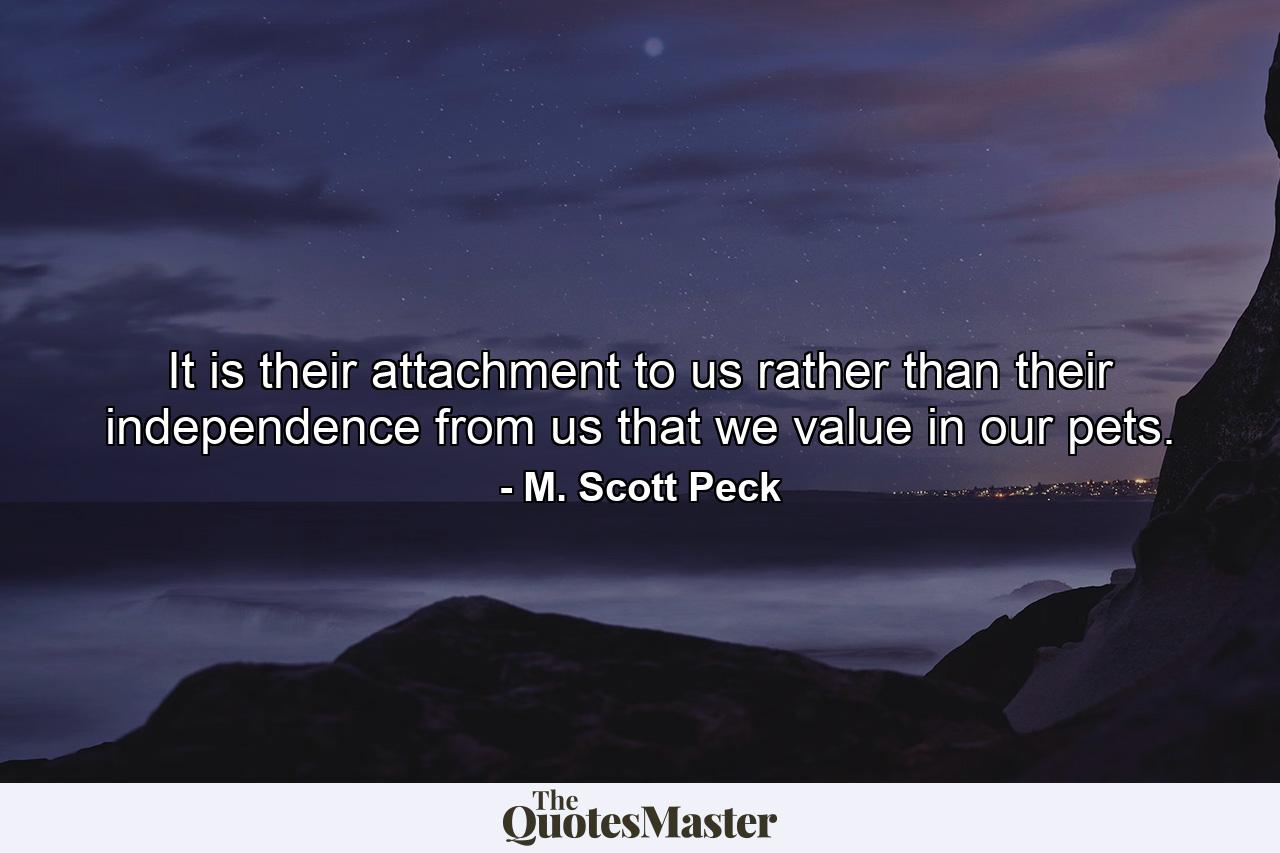 It is their attachment to us rather than their independence from us that we value in our pets. - Quote by M. Scott Peck