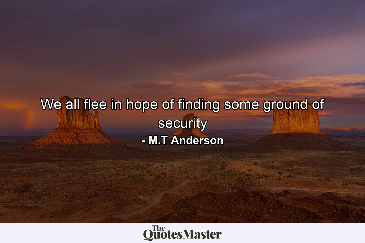 We all flee in hope of finding some ground of security - Quote by M.T Anderson