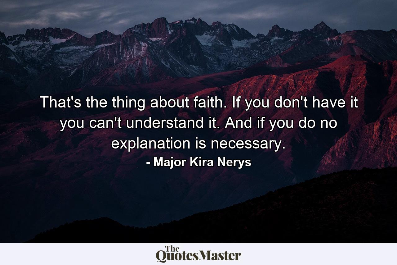 That's the thing about faith. If you don't have it you can't understand it. And if you do  no explanation is necessary. - Quote by Major Kira Nerys