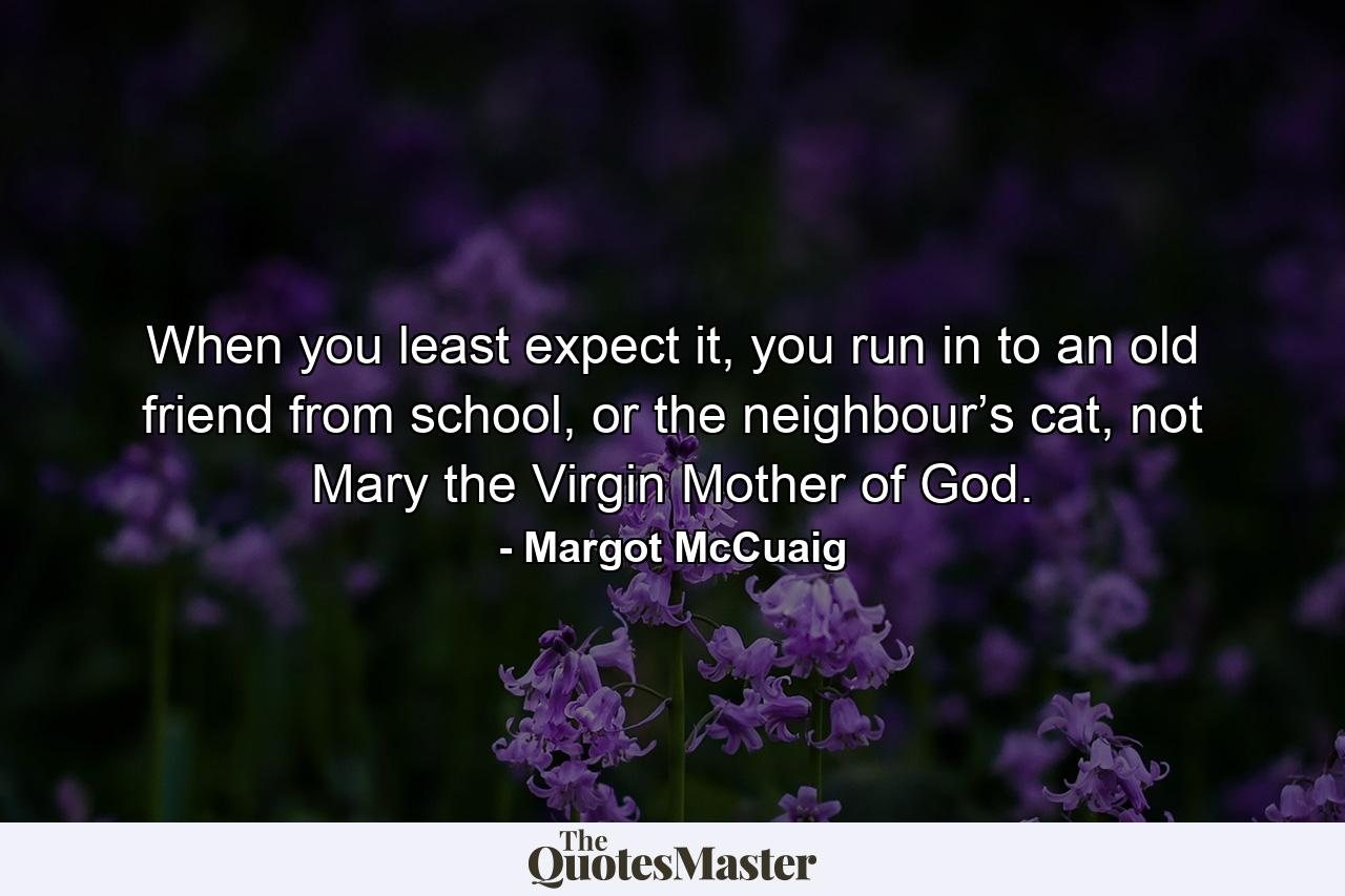 When you least expect it, you run in to an old friend from school, or the neighbour’s cat, not Mary the Virgin Mother of God. - Quote by Margot McCuaig