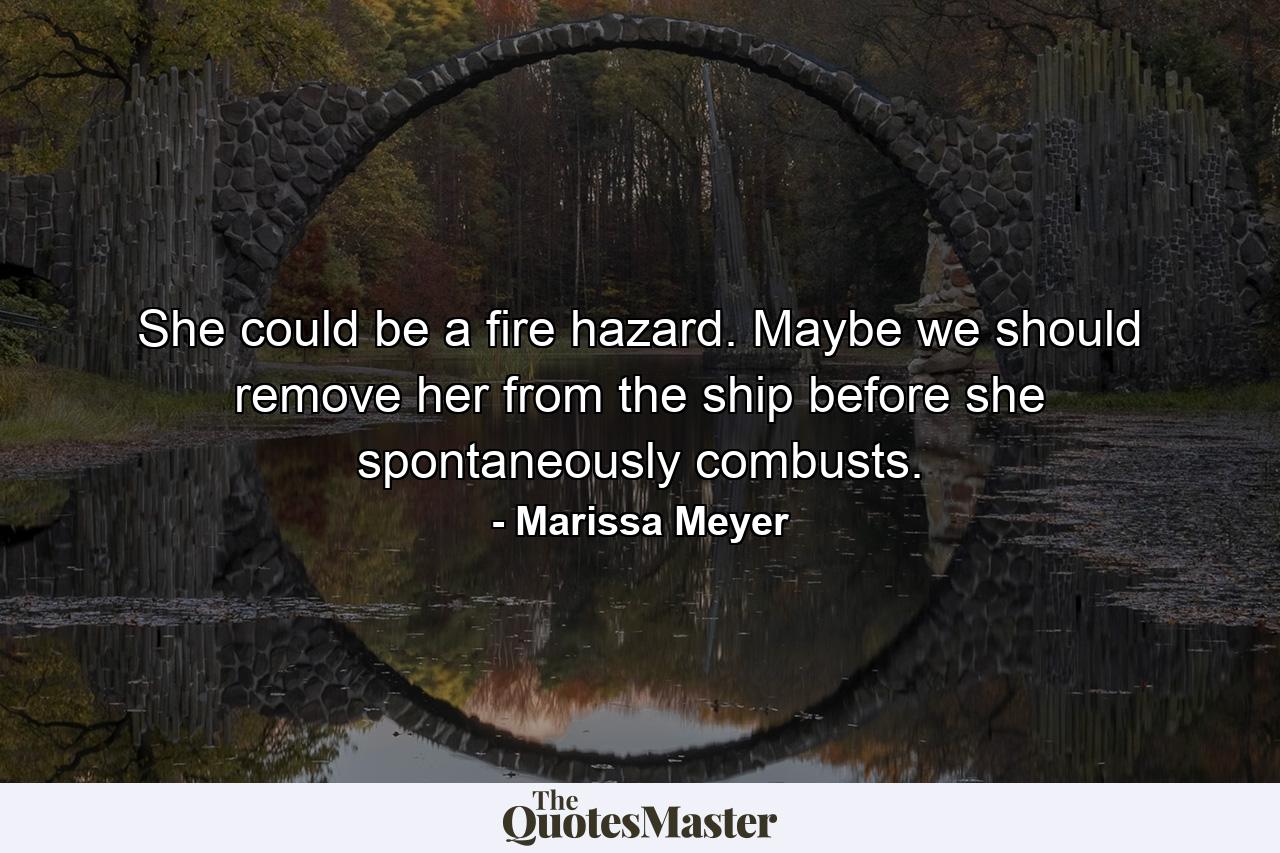 She could be a fire hazard. Maybe we should remove her from the ship before she spontaneously combusts. - Quote by Marissa Meyer