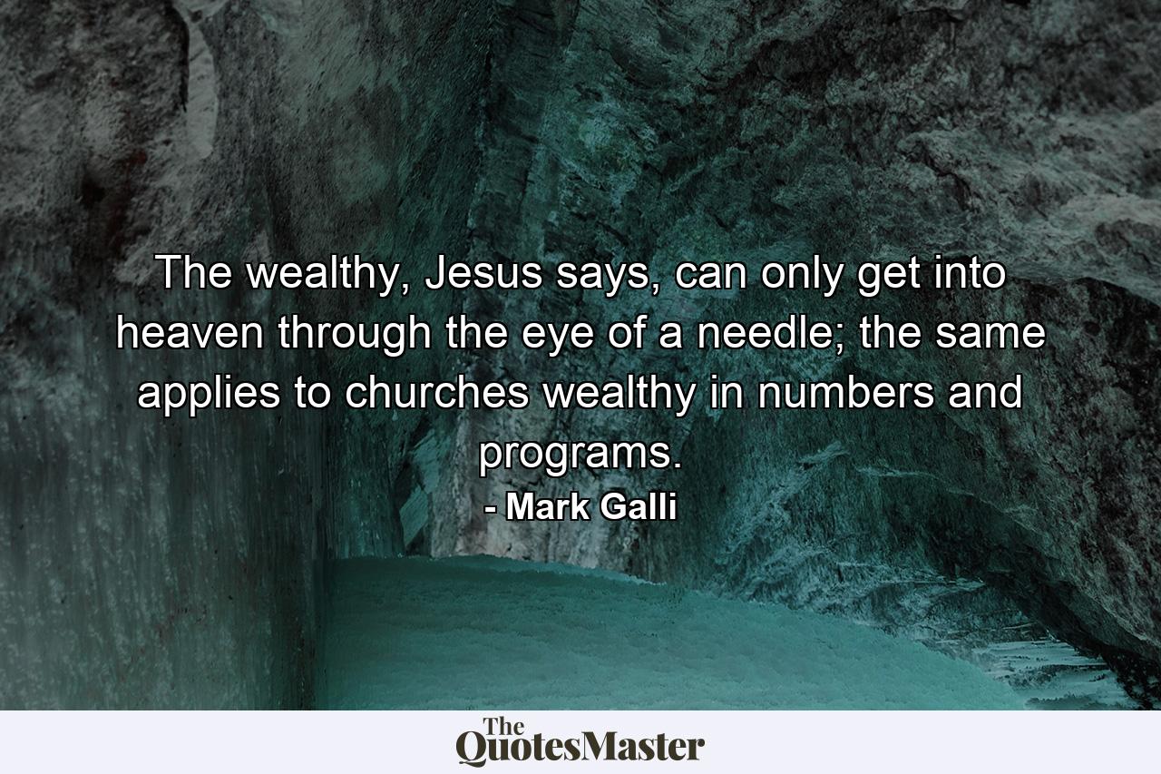 The wealthy, Jesus says, can only get into heaven through the eye of a needle; the same applies to churches wealthy in numbers and programs. - Quote by Mark Galli