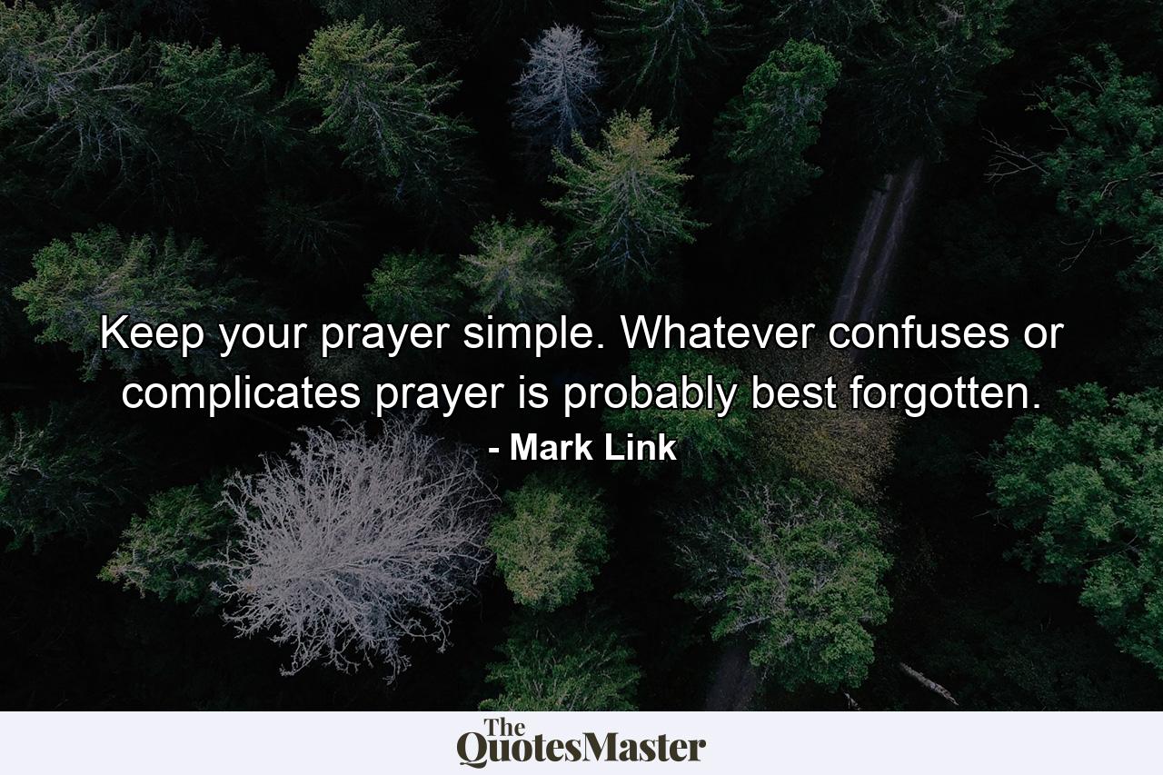 Keep your prayer simple. Whatever confuses or complicates prayer is probably best forgotten. - Quote by Mark Link