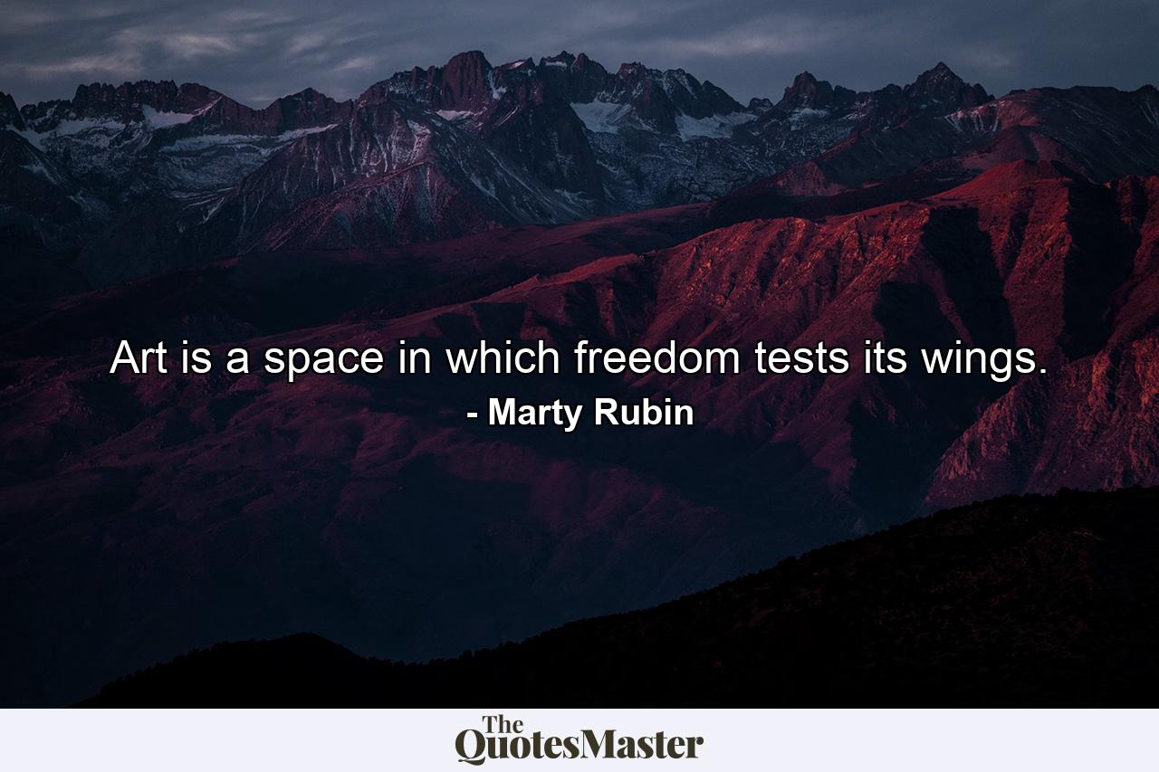 Art is a space in which freedom tests its wings. - Quote by Marty Rubin