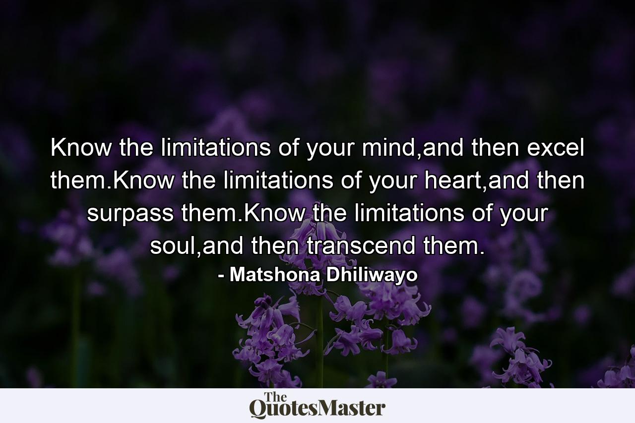 Know the limitations of your mind,and then excel them.Know the limitations of your heart,and then surpass them.Know the limitations of your soul,and then transcend them. - Quote by Matshona Dhiliwayo