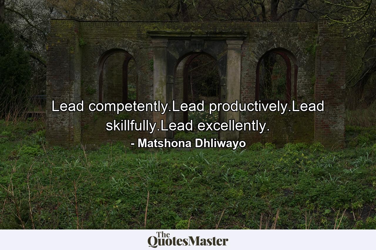 Lead competently.Lead productively.Lead skillfully.Lead excellently. - Quote by Matshona Dhliwayo