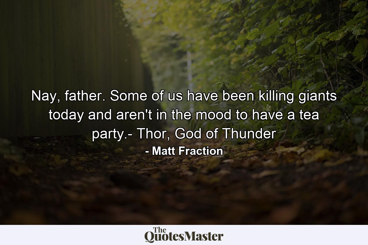 Nay, father. Some of us have been killing giants today and aren't in the mood to have a tea party.- Thor, God of Thunder - Quote by Matt Fraction