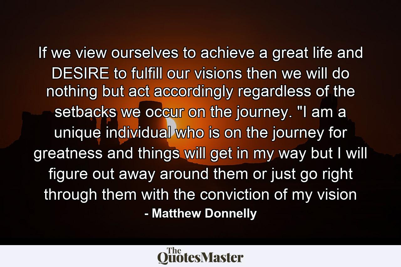 If we view ourselves to achieve a great life and DESIRE to fulfill our visions then we will do nothing but act accordingly regardless of the setbacks we occur on the journey. 