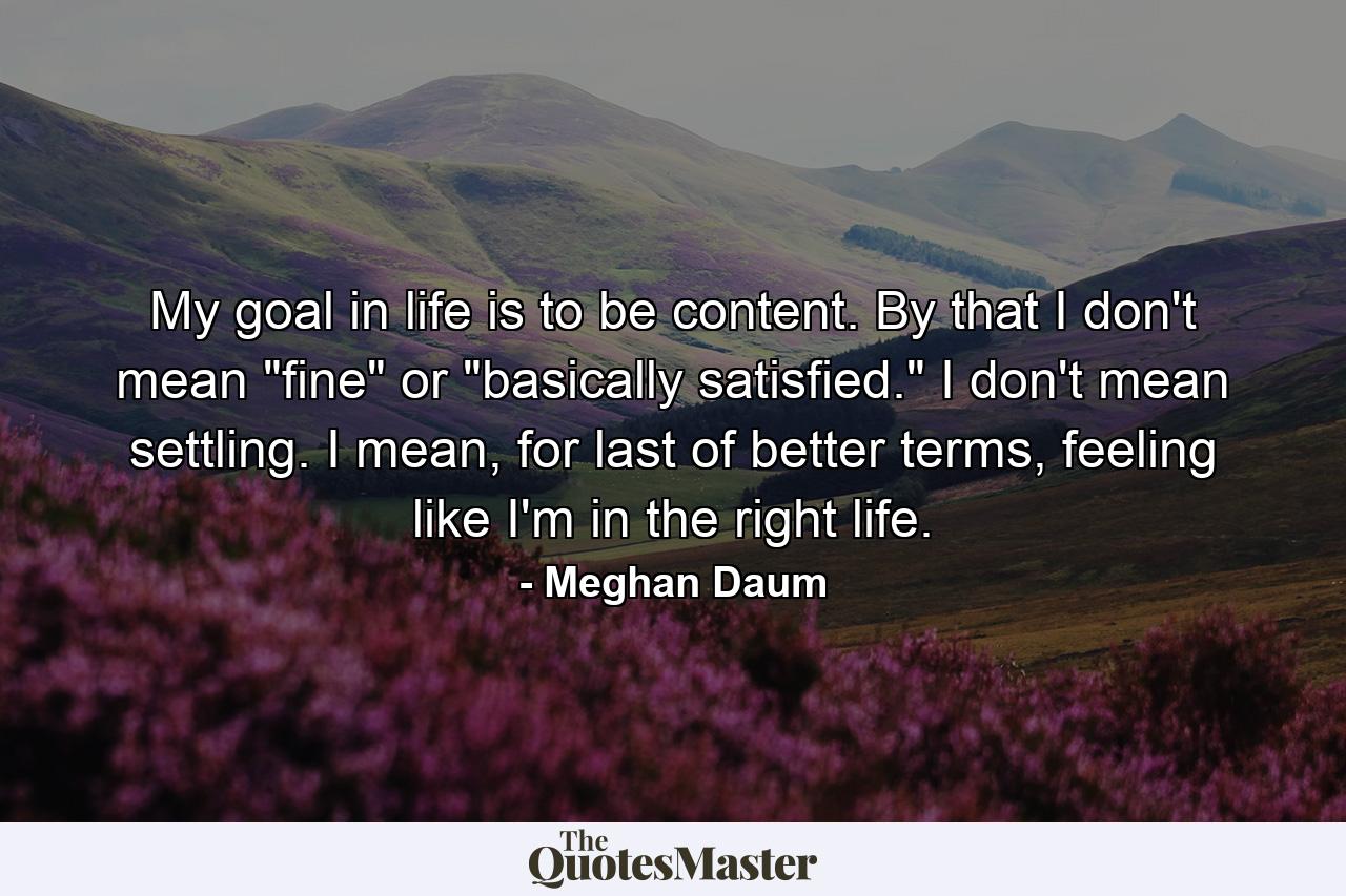 My goal in life is to be content. By that I don't mean 