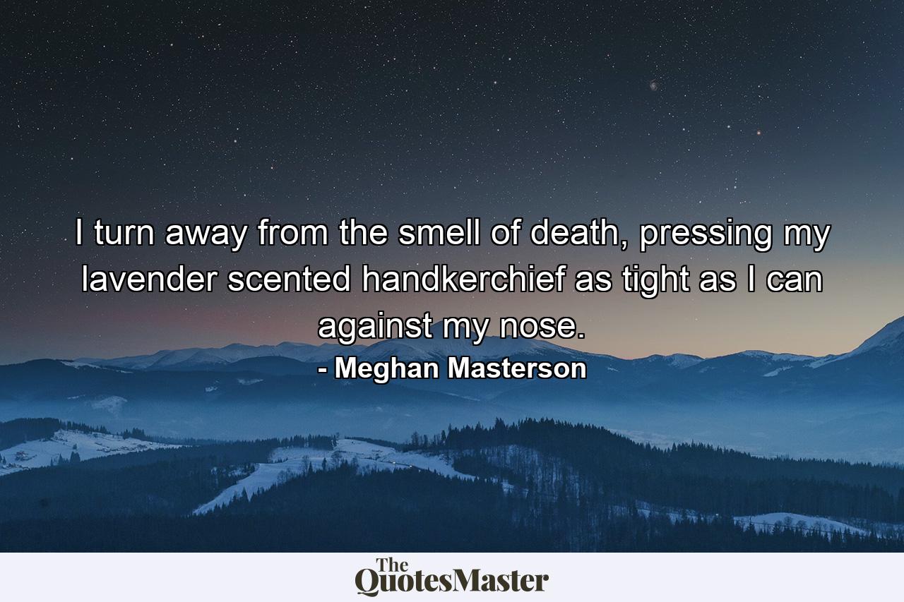 I turn away from the smell of death, pressing my lavender scented handkerchief as tight as I can against my nose. - Quote by Meghan Masterson