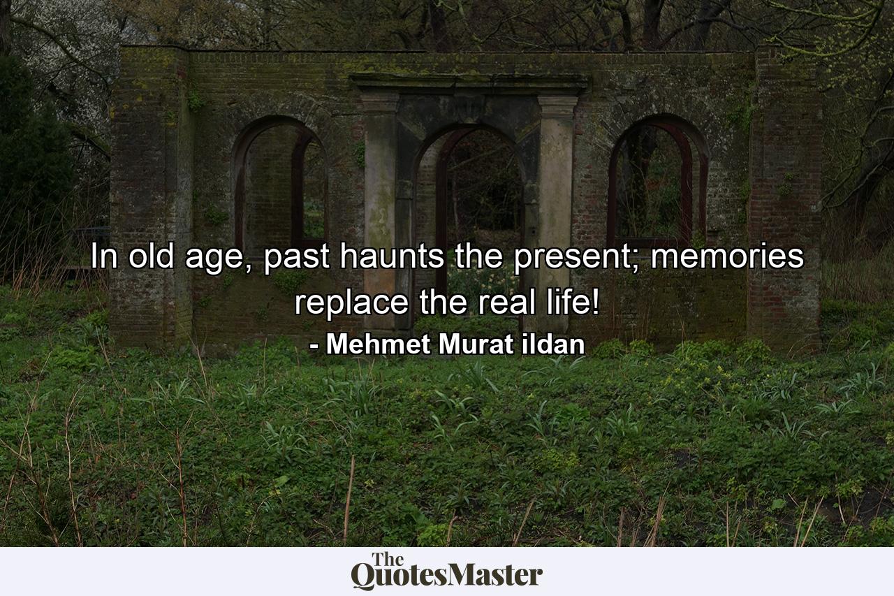 In old age, past haunts the present; memories replace the real life! - Quote by Mehmet Murat ildan